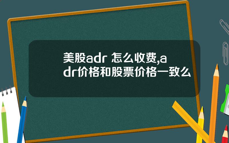 美股adr 怎么收费,adr价格和股票价格一致么